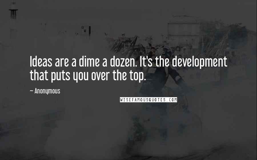 Anonymous Quotes: Ideas are a dime a dozen. It's the development that puts you over the top.