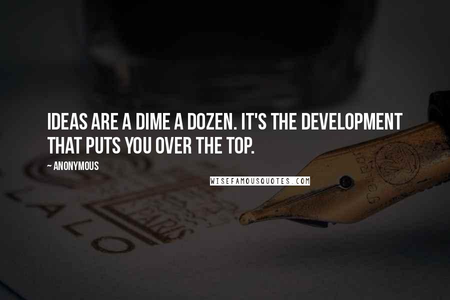 Anonymous Quotes: Ideas are a dime a dozen. It's the development that puts you over the top.