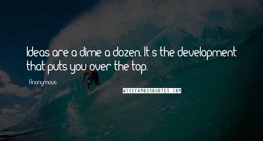 Anonymous Quotes: Ideas are a dime a dozen. It's the development that puts you over the top.