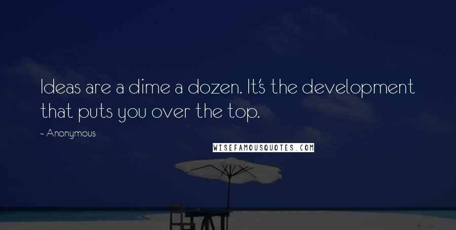 Anonymous Quotes: Ideas are a dime a dozen. It's the development that puts you over the top.