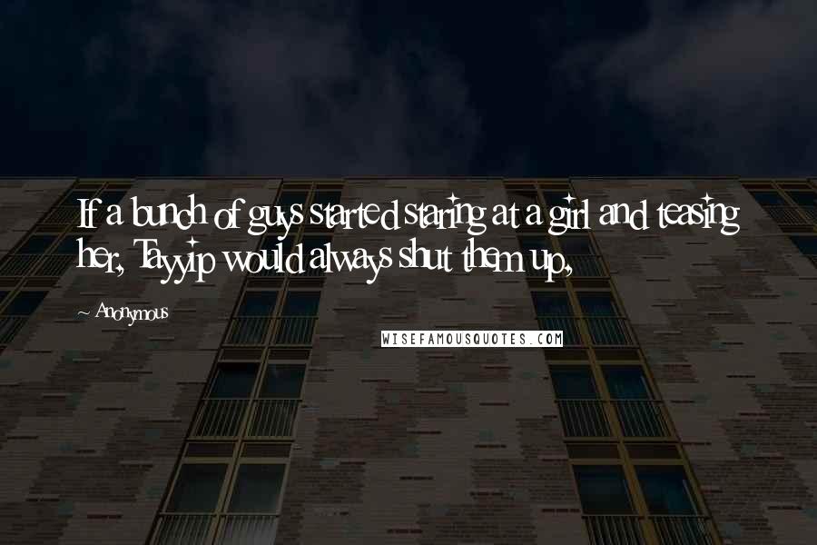 Anonymous Quotes: If a bunch of guys started staring at a girl and teasing her, Tayyip would always shut them up,