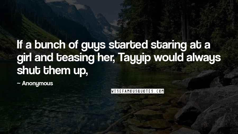 Anonymous Quotes: If a bunch of guys started staring at a girl and teasing her, Tayyip would always shut them up,
