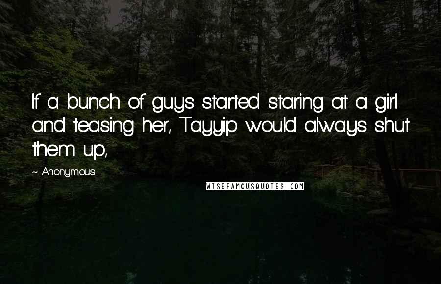 Anonymous Quotes: If a bunch of guys started staring at a girl and teasing her, Tayyip would always shut them up,