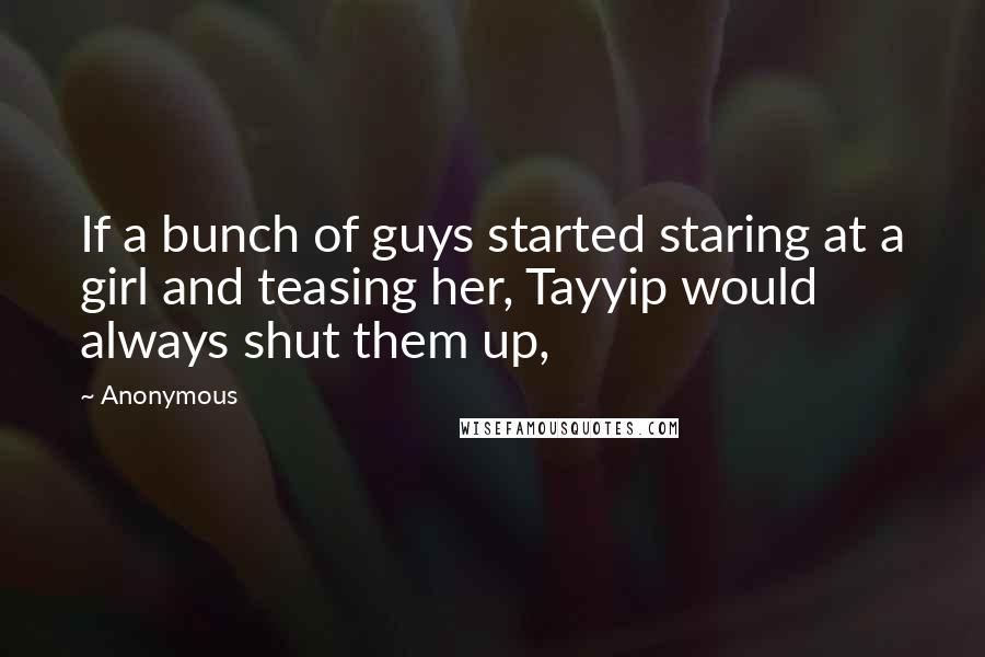 Anonymous Quotes: If a bunch of guys started staring at a girl and teasing her, Tayyip would always shut them up,