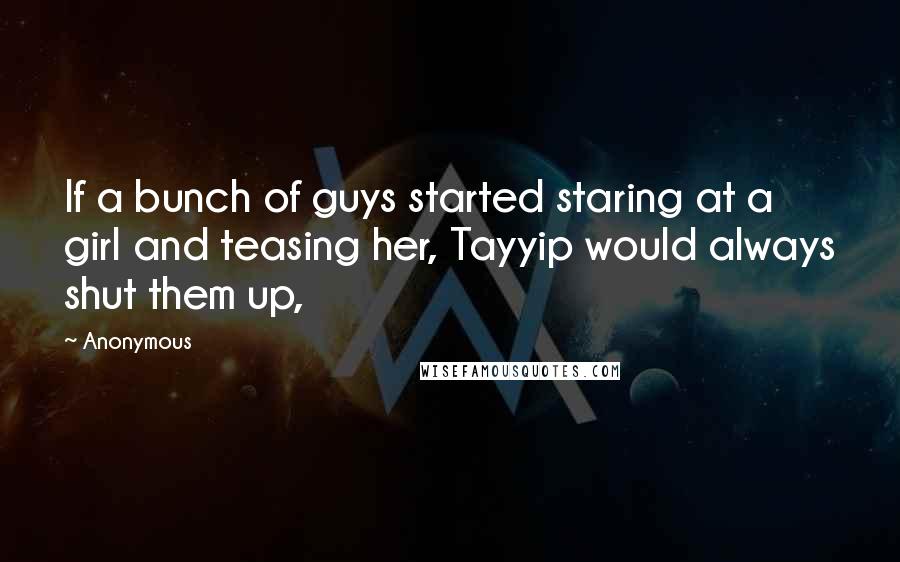 Anonymous Quotes: If a bunch of guys started staring at a girl and teasing her, Tayyip would always shut them up,