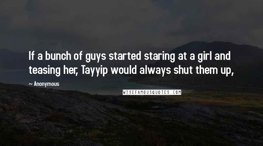 Anonymous Quotes: If a bunch of guys started staring at a girl and teasing her, Tayyip would always shut them up,