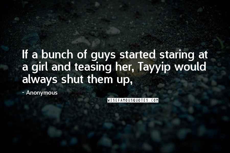 Anonymous Quotes: If a bunch of guys started staring at a girl and teasing her, Tayyip would always shut them up,