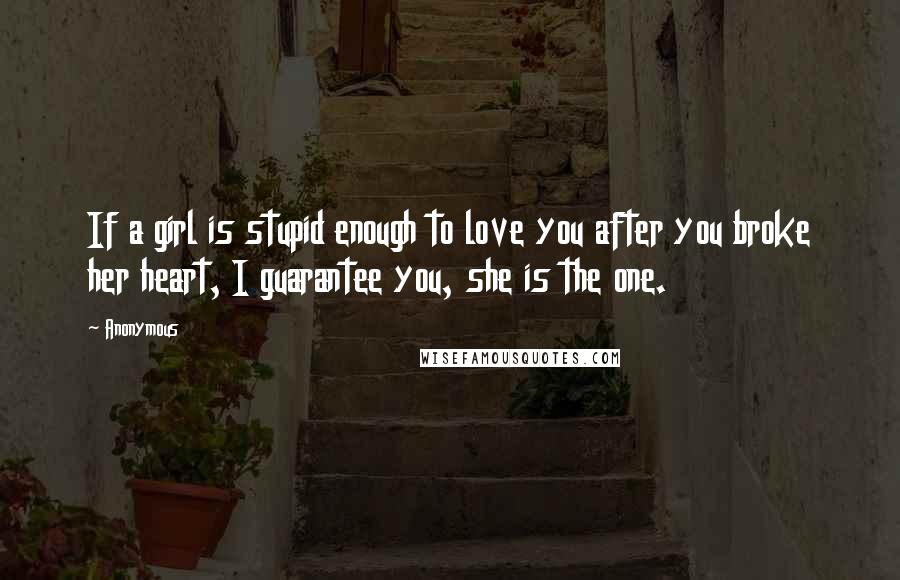 Anonymous Quotes: If a girl is stupid enough to love you after you broke her heart, I guarantee you, she is the one.