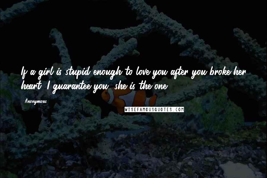 Anonymous Quotes: If a girl is stupid enough to love you after you broke her heart, I guarantee you, she is the one.