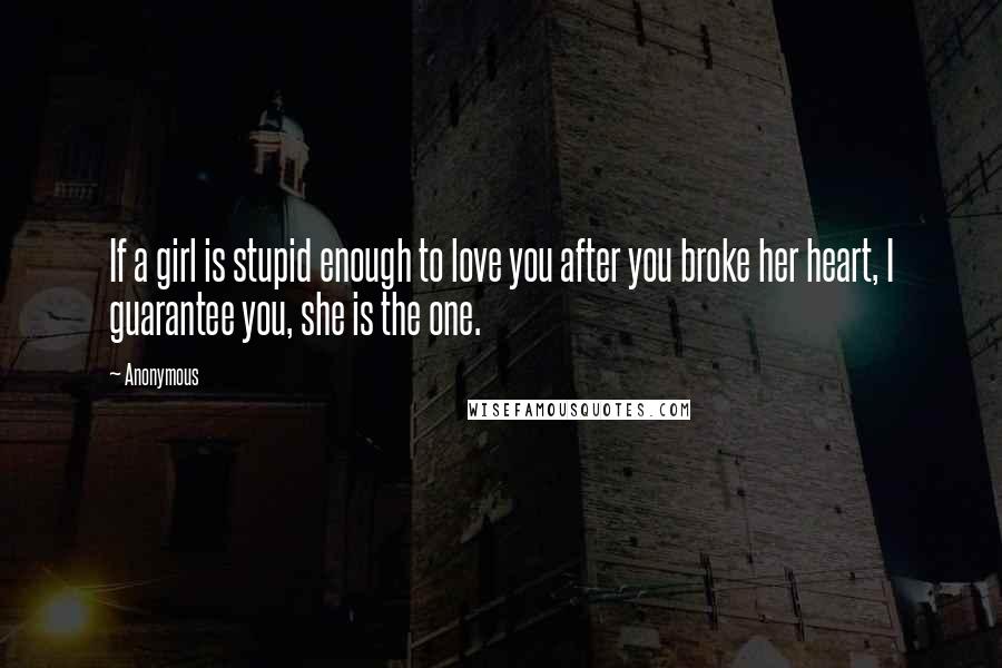 Anonymous Quotes: If a girl is stupid enough to love you after you broke her heart, I guarantee you, she is the one.