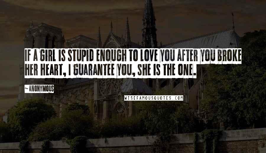 Anonymous Quotes: If a girl is stupid enough to love you after you broke her heart, I guarantee you, she is the one.