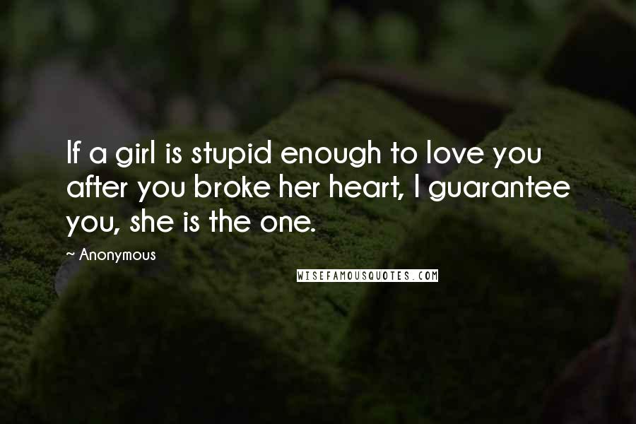 Anonymous Quotes: If a girl is stupid enough to love you after you broke her heart, I guarantee you, she is the one.