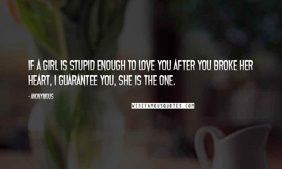 Anonymous Quotes: If a girl is stupid enough to love you after you broke her heart, I guarantee you, she is the one.