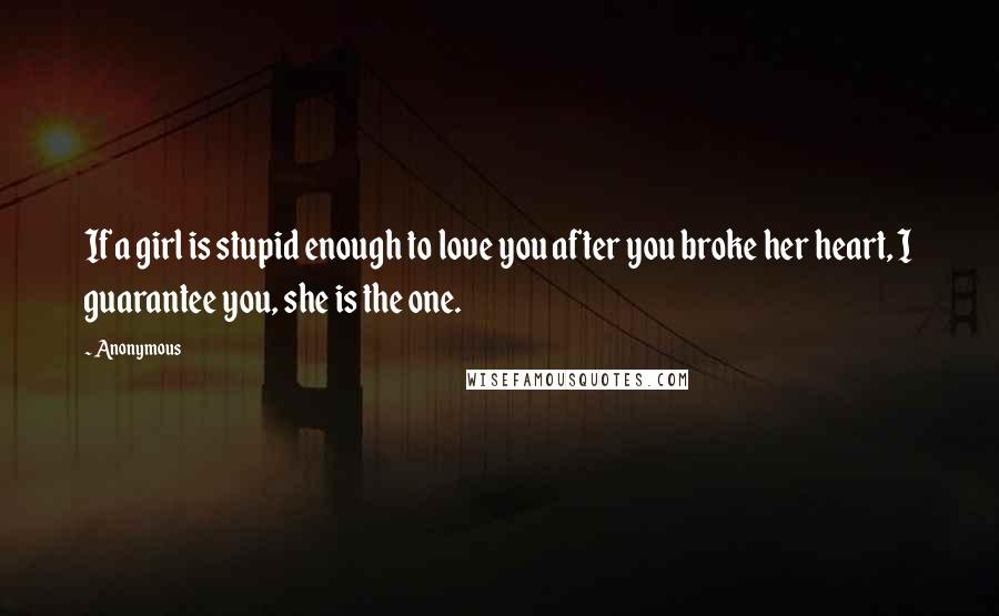 Anonymous Quotes: If a girl is stupid enough to love you after you broke her heart, I guarantee you, she is the one.