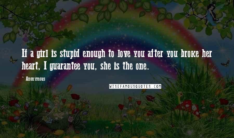 Anonymous Quotes: If a girl is stupid enough to love you after you broke her heart, I guarantee you, she is the one.