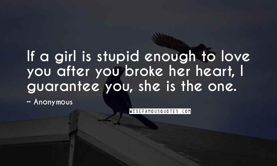 Anonymous Quotes: If a girl is stupid enough to love you after you broke her heart, I guarantee you, she is the one.