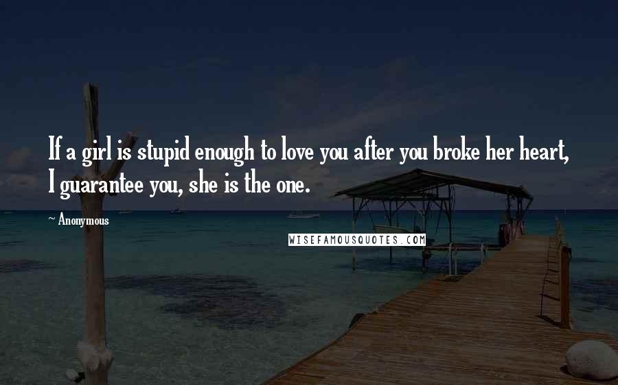 Anonymous Quotes: If a girl is stupid enough to love you after you broke her heart, I guarantee you, she is the one.