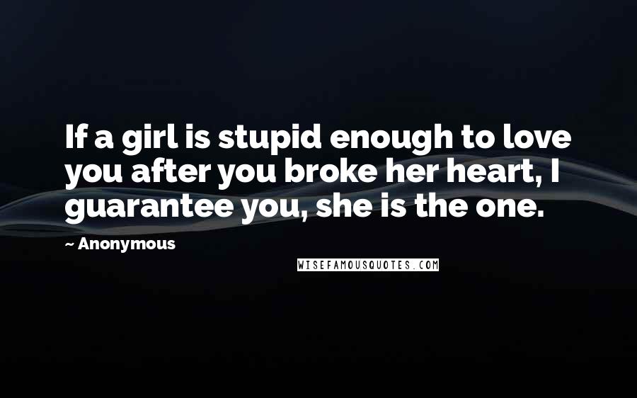 Anonymous Quotes: If a girl is stupid enough to love you after you broke her heart, I guarantee you, she is the one.