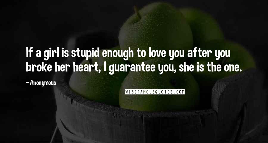 Anonymous Quotes: If a girl is stupid enough to love you after you broke her heart, I guarantee you, she is the one.