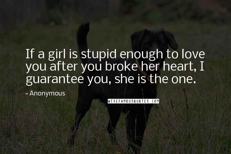 Anonymous Quotes: If a girl is stupid enough to love you after you broke her heart, I guarantee you, she is the one.