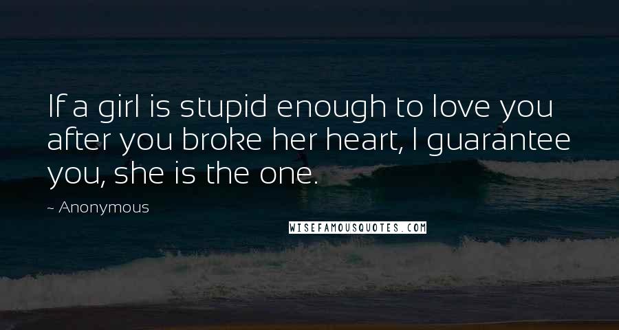 Anonymous Quotes: If a girl is stupid enough to love you after you broke her heart, I guarantee you, she is the one.