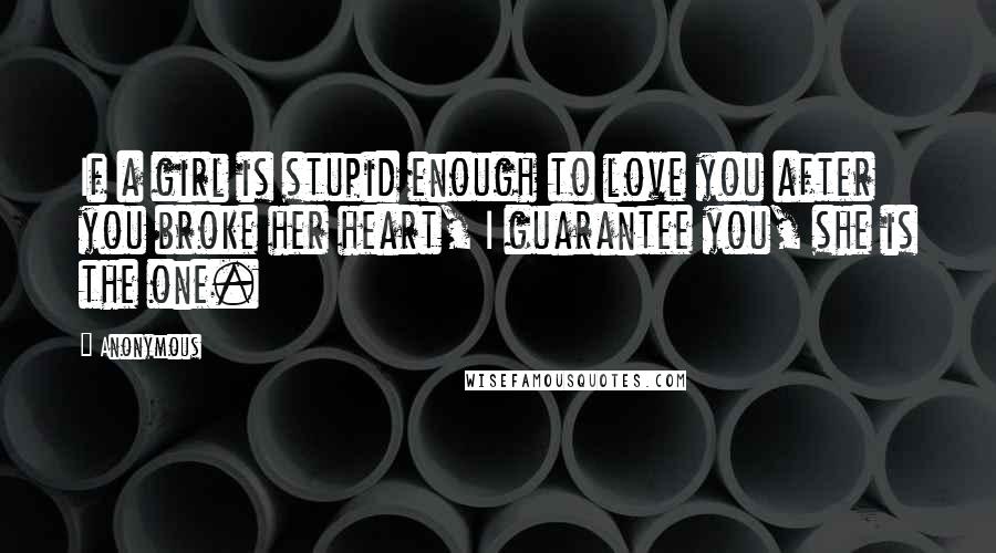 Anonymous Quotes: If a girl is stupid enough to love you after you broke her heart, I guarantee you, she is the one.