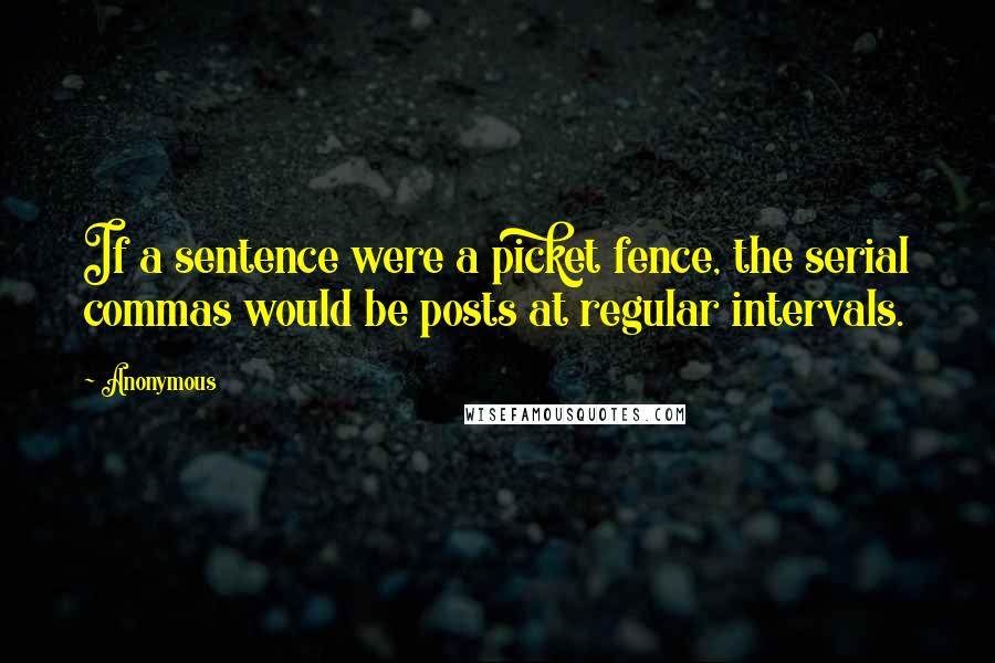 Anonymous Quotes: If a sentence were a picket fence, the serial commas would be posts at regular intervals.