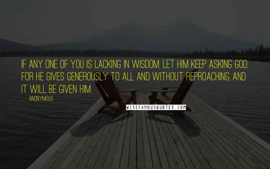 Anonymous Quotes: If any one of you is lacking in wisdom, let him keep asking God, for he gives generously to all and without reproaching, and it will be given him.