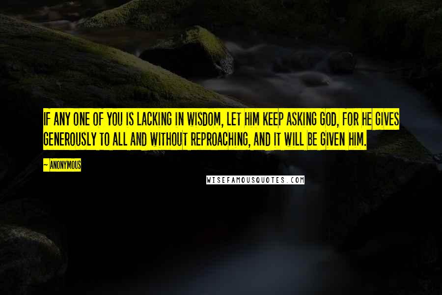 Anonymous Quotes: If any one of you is lacking in wisdom, let him keep asking God, for he gives generously to all and without reproaching, and it will be given him.