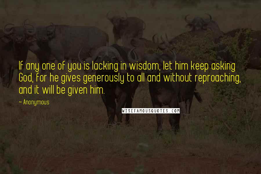 Anonymous Quotes: If any one of you is lacking in wisdom, let him keep asking God, for he gives generously to all and without reproaching, and it will be given him.