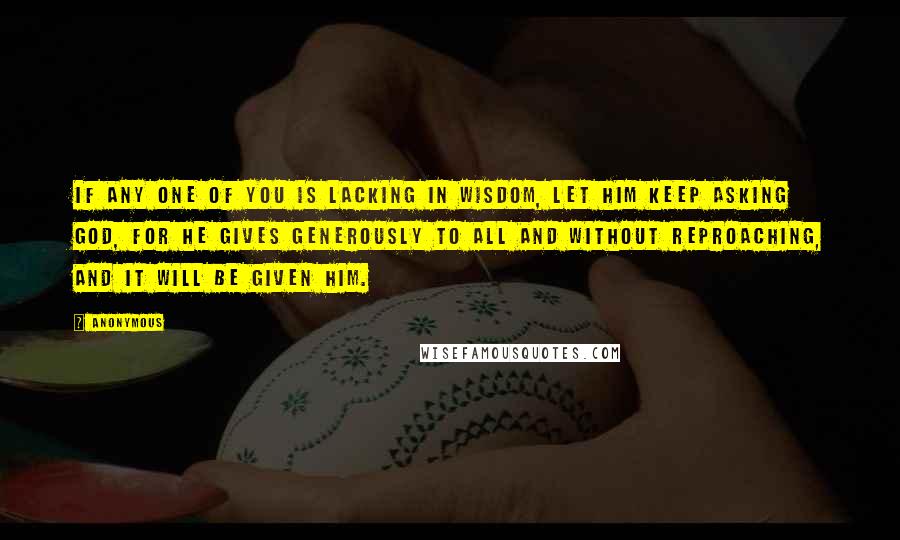 Anonymous Quotes: If any one of you is lacking in wisdom, let him keep asking God, for he gives generously to all and without reproaching, and it will be given him.