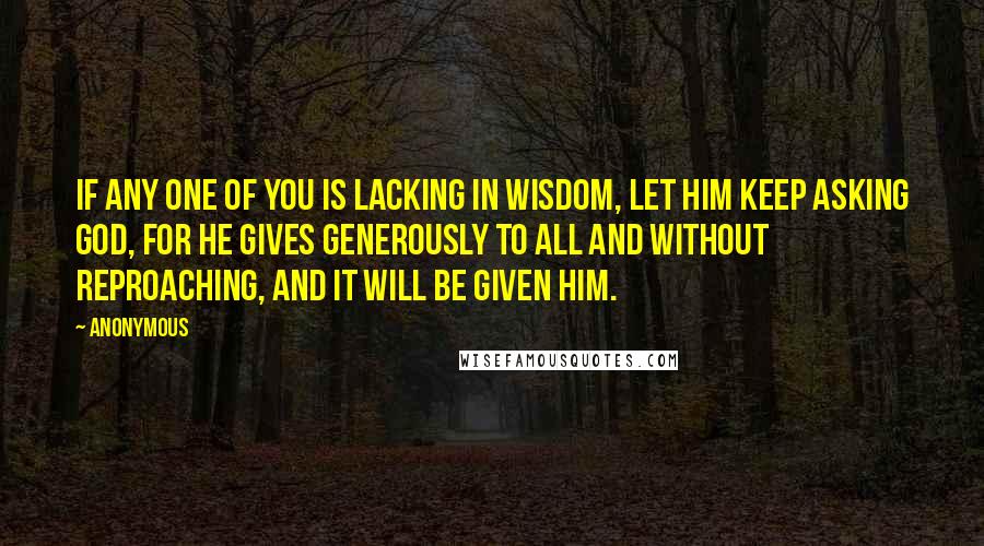 Anonymous Quotes: If any one of you is lacking in wisdom, let him keep asking God, for he gives generously to all and without reproaching, and it will be given him.
