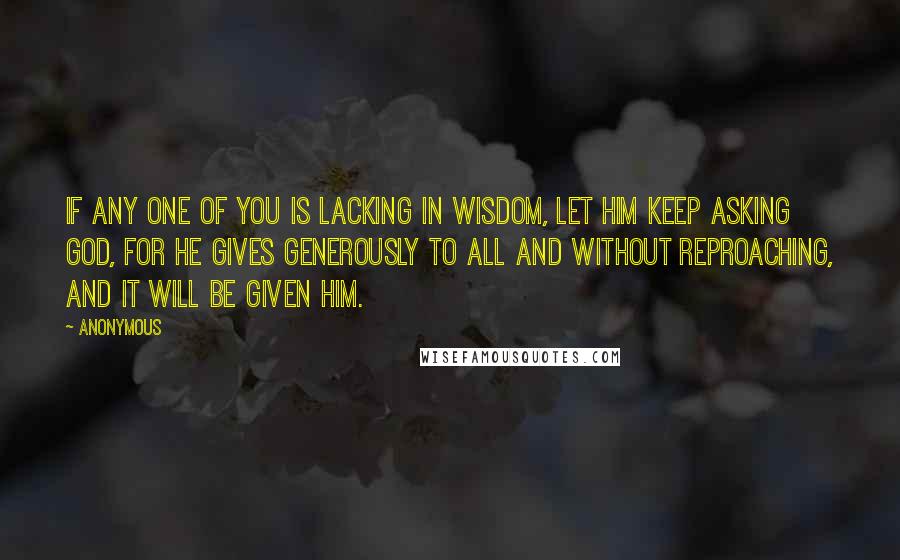Anonymous Quotes: If any one of you is lacking in wisdom, let him keep asking God, for he gives generously to all and without reproaching, and it will be given him.