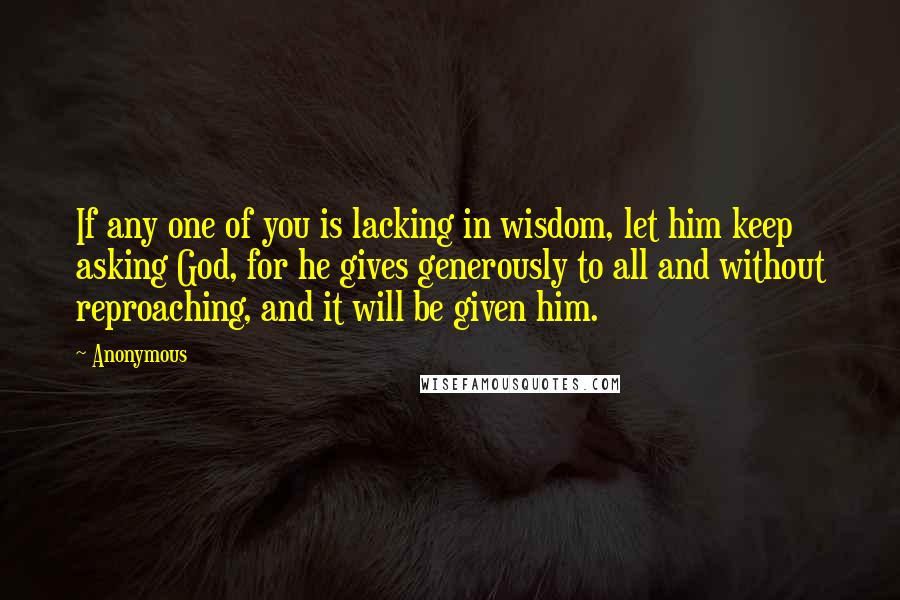 Anonymous Quotes: If any one of you is lacking in wisdom, let him keep asking God, for he gives generously to all and without reproaching, and it will be given him.