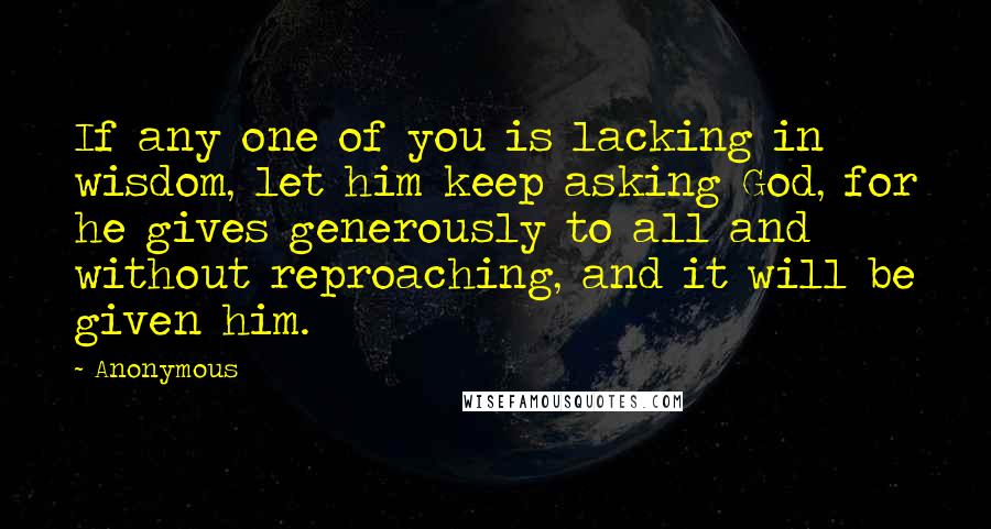 Anonymous Quotes: If any one of you is lacking in wisdom, let him keep asking God, for he gives generously to all and without reproaching, and it will be given him.