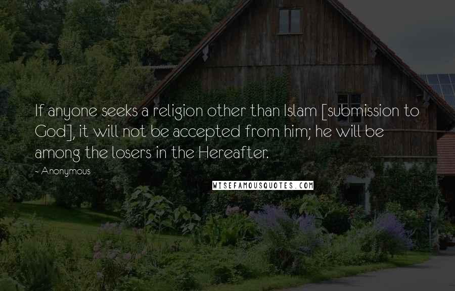 Anonymous Quotes: If anyone seeks a religion other than Islam [submission to God], it will not be accepted from him; he will be among the losers in the Hereafter.