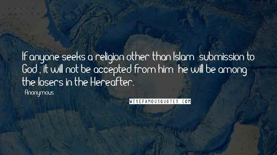 Anonymous Quotes: If anyone seeks a religion other than Islam [submission to God], it will not be accepted from him; he will be among the losers in the Hereafter.