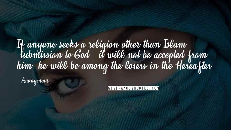 Anonymous Quotes: If anyone seeks a religion other than Islam [submission to God], it will not be accepted from him; he will be among the losers in the Hereafter.