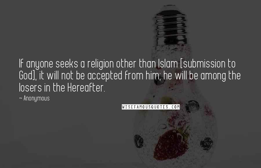 Anonymous Quotes: If anyone seeks a religion other than Islam [submission to God], it will not be accepted from him; he will be among the losers in the Hereafter.