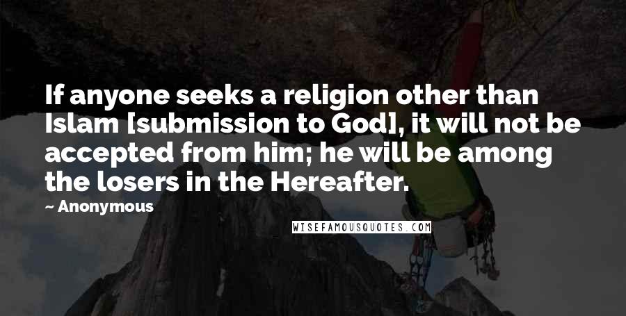 Anonymous Quotes: If anyone seeks a religion other than Islam [submission to God], it will not be accepted from him; he will be among the losers in the Hereafter.