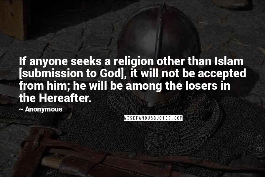 Anonymous Quotes: If anyone seeks a religion other than Islam [submission to God], it will not be accepted from him; he will be among the losers in the Hereafter.