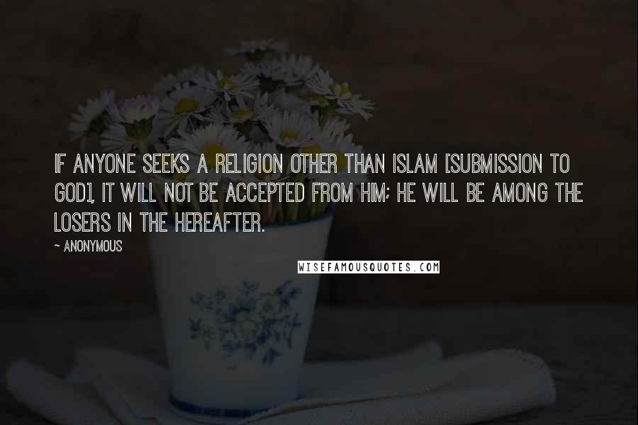 Anonymous Quotes: If anyone seeks a religion other than Islam [submission to God], it will not be accepted from him; he will be among the losers in the Hereafter.