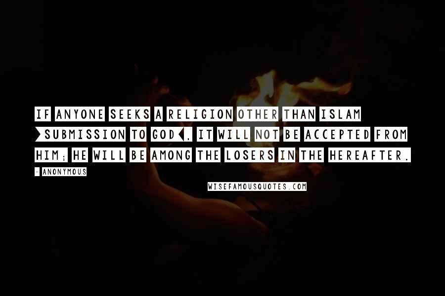 Anonymous Quotes: If anyone seeks a religion other than Islam [submission to God], it will not be accepted from him; he will be among the losers in the Hereafter.