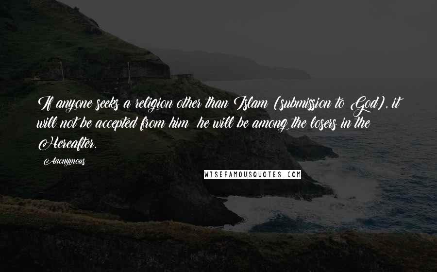 Anonymous Quotes: If anyone seeks a religion other than Islam [submission to God], it will not be accepted from him; he will be among the losers in the Hereafter.