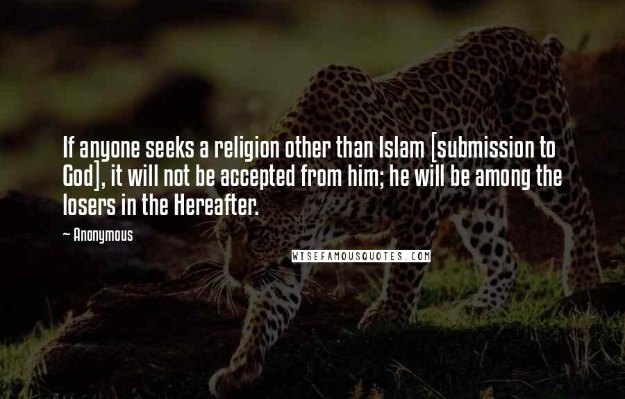 Anonymous Quotes: If anyone seeks a religion other than Islam [submission to God], it will not be accepted from him; he will be among the losers in the Hereafter.