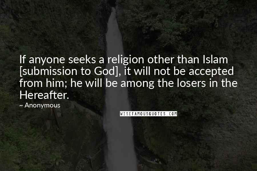 Anonymous Quotes: If anyone seeks a religion other than Islam [submission to God], it will not be accepted from him; he will be among the losers in the Hereafter.