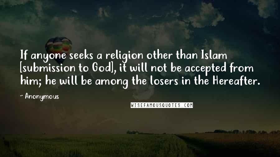 Anonymous Quotes: If anyone seeks a religion other than Islam [submission to God], it will not be accepted from him; he will be among the losers in the Hereafter.