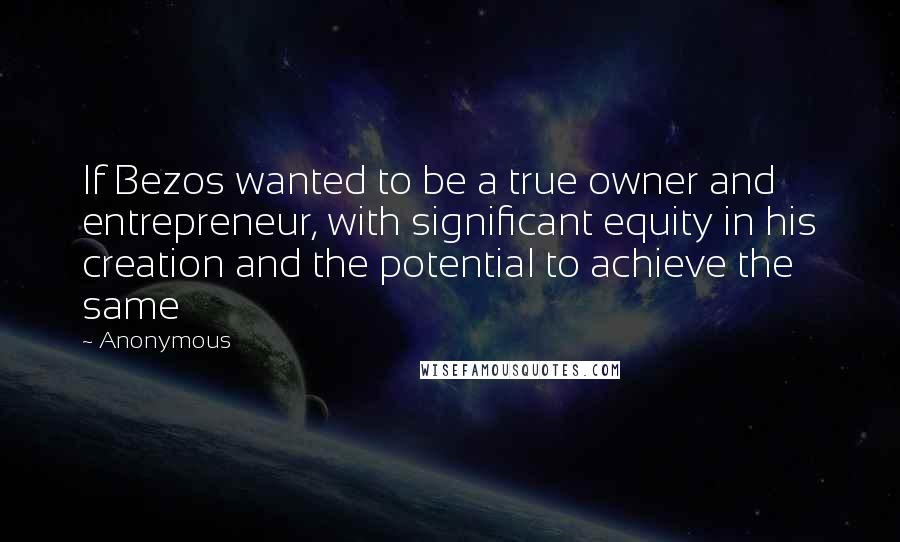 Anonymous Quotes: If Bezos wanted to be a true owner and entrepreneur, with significant equity in his creation and the potential to achieve the same