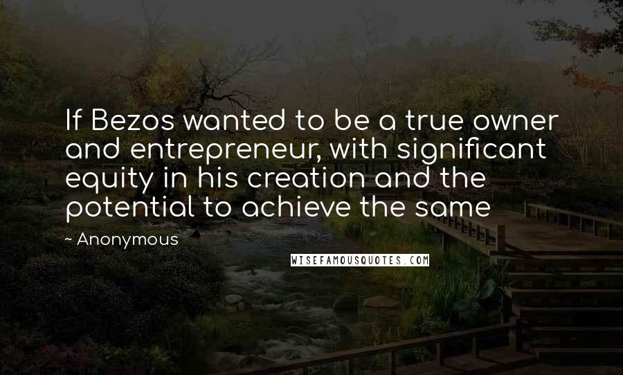 Anonymous Quotes: If Bezos wanted to be a true owner and entrepreneur, with significant equity in his creation and the potential to achieve the same