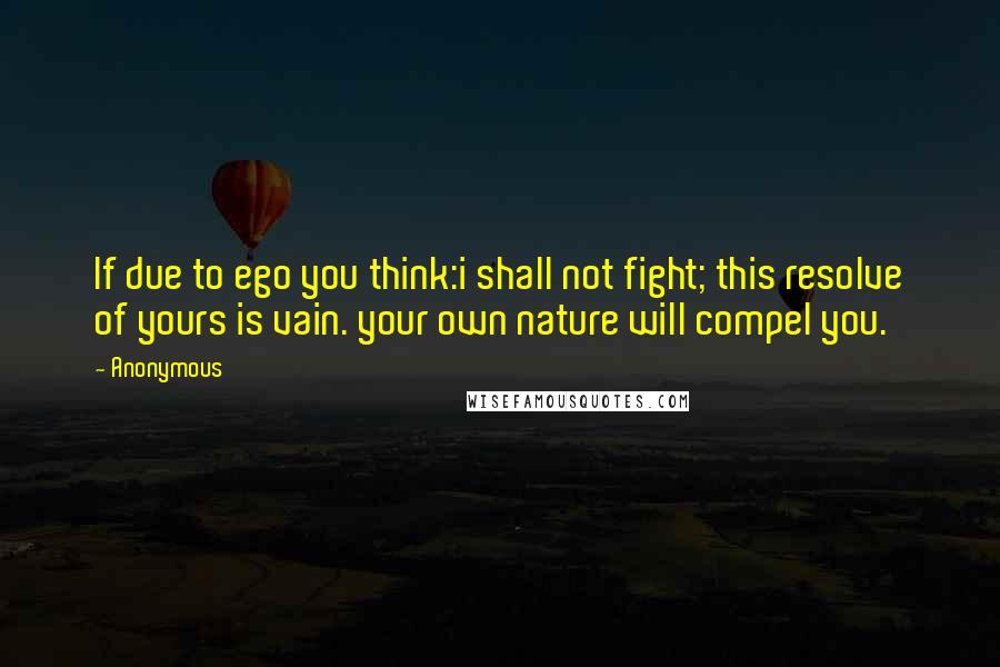 Anonymous Quotes: If due to ego you think:i shall not fight; this resolve of yours is vain. your own nature will compel you.